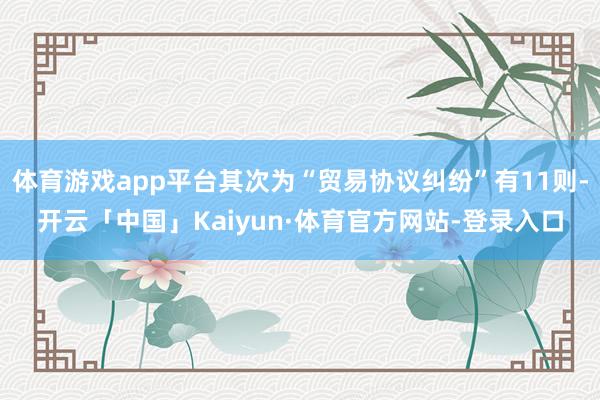 体育游戏app平台其次为“贸易协议纠纷”有11则-开云「中国」Kaiyun·体育官方网站-登录入口