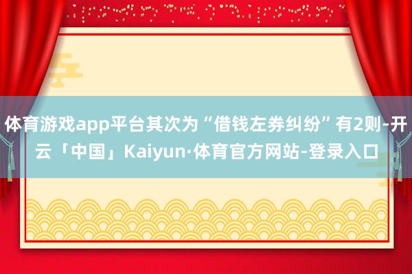 体育游戏app平台其次为“借钱左券纠纷”有2则-开云「中国」Kaiyun·体育官方网站-登录入口