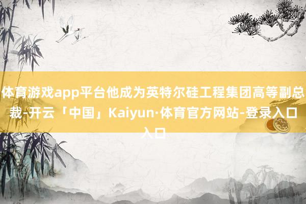 体育游戏app平台他成为英特尔硅工程集团高等副总裁-开云「中国」Kaiyun·体育官方网站-登录入口