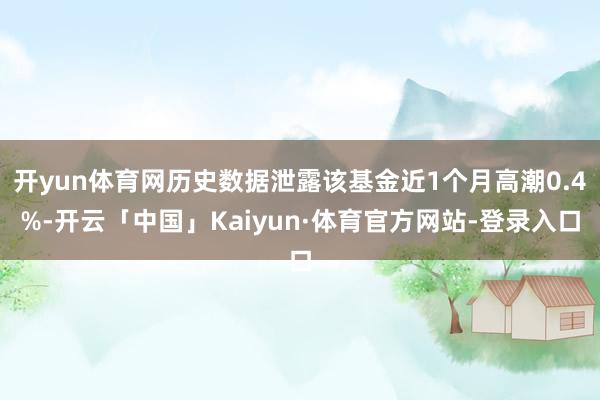 开yun体育网历史数据泄露该基金近1个月高潮0.4%-开云「中国」Kaiyun·体育官方网站-登录入口