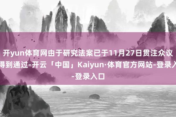 开yun体育网由于研究法案已于11月27日贯注众议院得到通过-开云「中国」Kaiyun·体育官方网站-登录入口