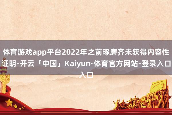 体育游戏app平台2022年之前琢磨齐未获得内容性证明-开云「中国」Kaiyun·体育官方网站-登录入口