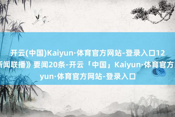 开云(中国)Kaiyun·体育官方网站-登录入口12月8日周日《新闻联播》要闻20条-开云「中国」Kaiyun·体育官方网站-登录入口
