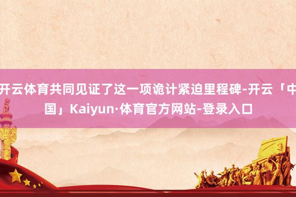 开云体育共同见证了这一项诡计紧迫里程碑-开云「中国」Kaiyun·体育官方网站-登录入口