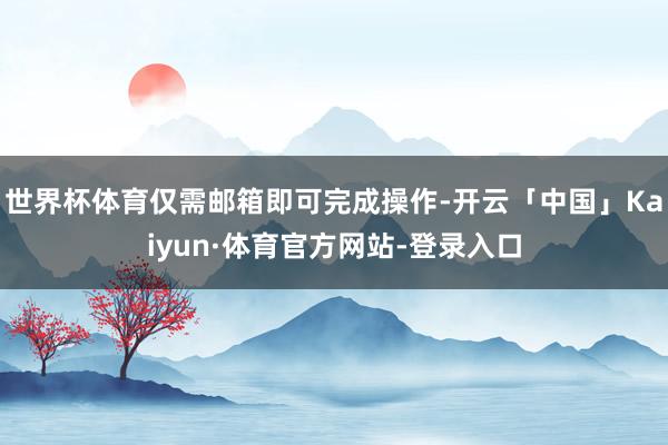 世界杯体育仅需邮箱即可完成操作-开云「中国」Kaiyun·体育官方网站-登录入口