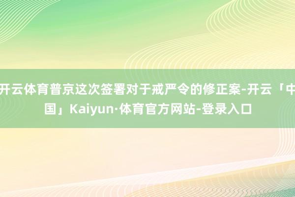 开云体育普京这次签署对于戒严令的修正案-开云「中国」Kaiyun·体育官方网站-登录入口