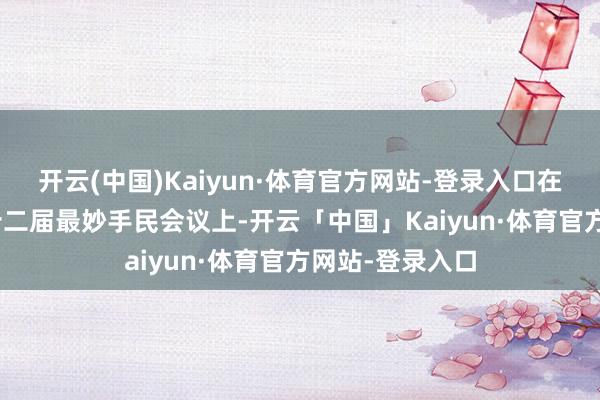 开云(中国)Kaiyun·体育官方网站-登录入口在4月13日的第十二届最妙手民会议上-开云「中国」Kaiyun·体育官方网站-登录入口