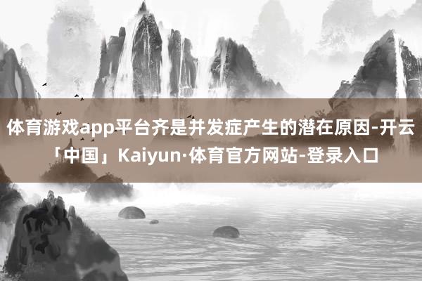 体育游戏app平台齐是并发症产生的潜在原因-开云「中国」Kaiyun·体育官方网站-登录入口