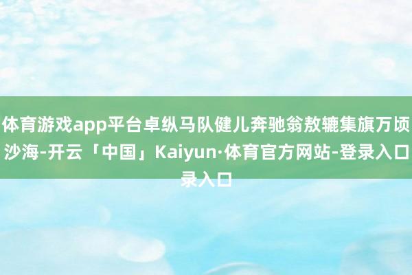 体育游戏app平台卓纵马队健儿奔驰翁敖辘集旗万顷沙海-开云「中国」Kaiyun·体育官方网站-登录入口