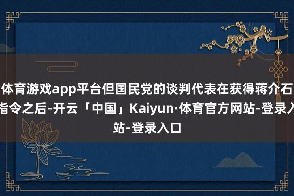 体育游戏app平台但国民党的谈判代表在获得蒋介石的指令之后-开云「中国」Kaiyun·体育官方网站-登录入口