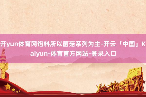 开yun体育网馅料所以菌菇系列为主-开云「中国」Kaiyun·体育官方网站-登录入口