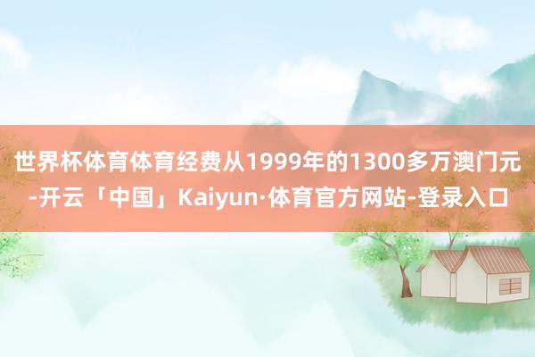 世界杯体育体育经费从1999年的1300多万澳门元-开云「中国」Kaiyun·体育官方网站-登录入口