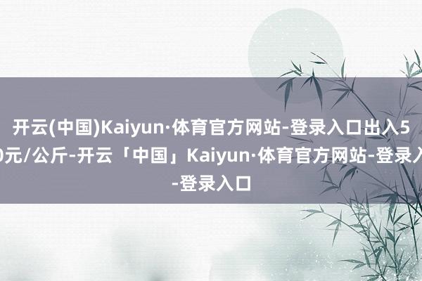 开云(中国)Kaiyun·体育官方网站-登录入口出入5.40元/公斤-开云「中国」Kaiyun·体育官方网站-登录入口