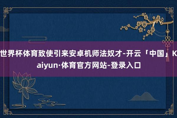 世界杯体育致使引来安卓机师法奴才-开云「中国」Kaiyun·体育官方网站-登录入口