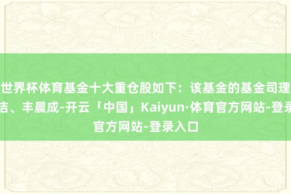 世界杯体育基金十大重仓股如下：该基金的基金司理为胡洁、丰晨成-开云「中国」Kaiyun·体育官方网站-登录入口