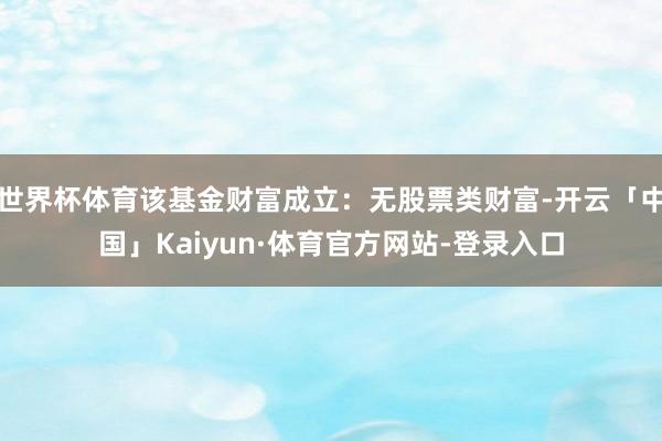 世界杯体育该基金财富成立：无股票类财富-开云「中国」Kaiyun·体育官方网站-登录入口