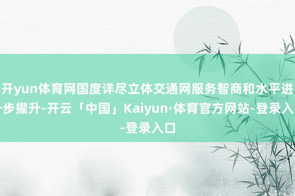 开yun体育网国度详尽立体交通网服务智商和水平进一步擢升-开云「中国」Kaiyun·体育官方网站-登录入口