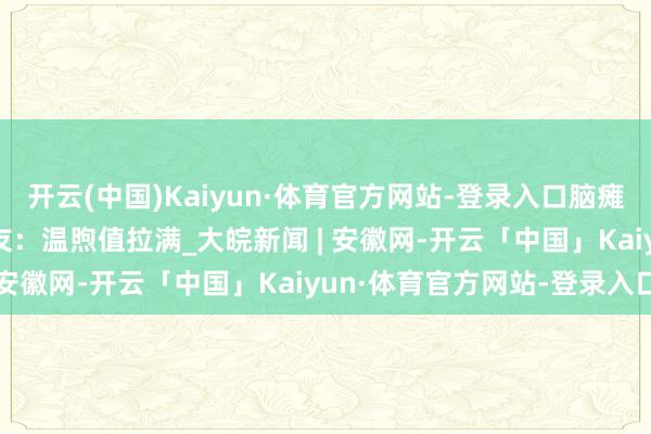 开云(中国)Kaiyun·体育官方网站-登录入口脑瘫儿童“圆梦”消防队 网友：温煦值拉满_大皖新闻 | 安徽网-开云「中国」Kaiyun·体育官方网站-登录入口
