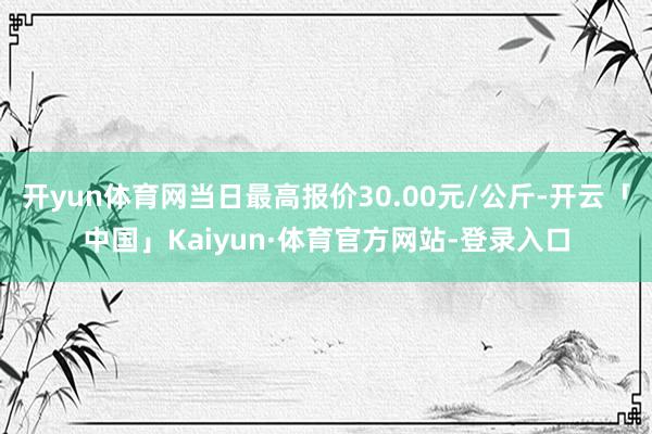 开yun体育网当日最高报价30.00元/公斤-开云「中国」Kaiyun·体育官方网站-登录入口