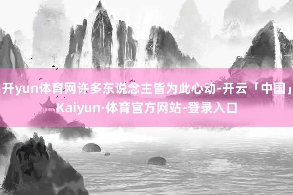 开yun体育网许多东说念主皆为此心动-开云「中国」Kaiyun·体育官方网站-登录入口