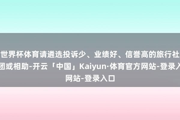 世界杯体育请遴选投诉少、业绩好、信誉高的旅行社参团或相助-开云「中国」Kaiyun·体育官方网站-登录入口
