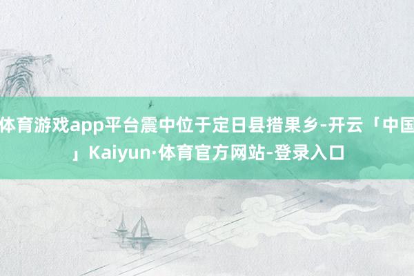 体育游戏app平台震中位于定日县措果乡-开云「中国」Kaiyun·体育官方网站-登录入口