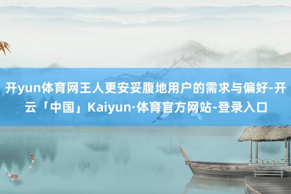 开yun体育网王人更安妥腹地用户的需求与偏好-开云「中国」Kaiyun·体育官方网站-登录入口