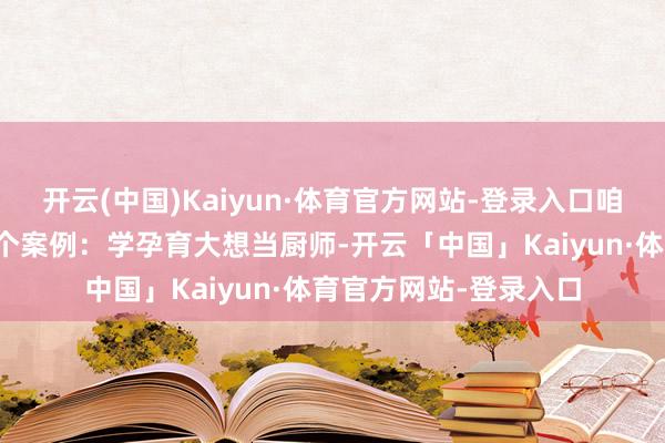 开云(中国)Kaiyun·体育官方网站-登录入口咱们朱超老诚共享了一个案例:学孕育大想当厨师-开云「中国」Kaiyun·体育官方网站-登录入口