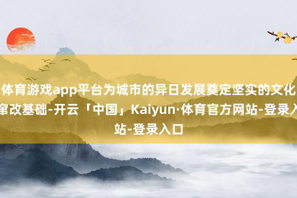 体育游戏app平台为城市的异日发展奠定坚实的文化与窜改基础-开云「中国」Kaiyun·体育官方网站-登录入口