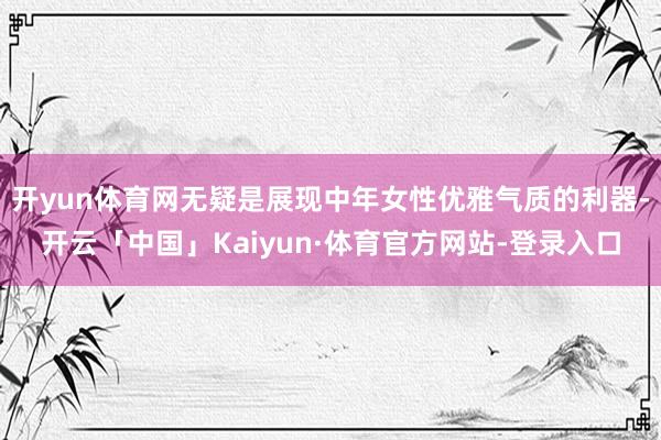 开yun体育网无疑是展现中年女性优雅气质的利器-开云「中国」Kaiyun·体育官方网站-登录入口