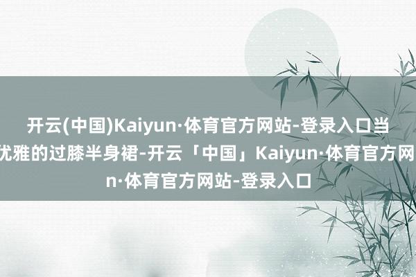 开云(中国)Kaiyun·体育官方网站-登录入口当你穿上一条优雅的过膝半身裙-开云「中国」Kaiyun·体育官方网站-登录入口