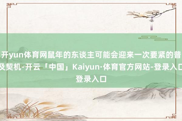 开yun体育网鼠年的东谈主可能会迎来一次要紧的普及契机-开云「中国」Kaiyun·体育官方网站-登录入口