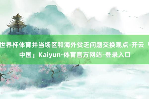 世界杯体育并当场区和海外贫乏问题交换观点-开云「中国」Kaiyun·体育官方网站-登录入口
