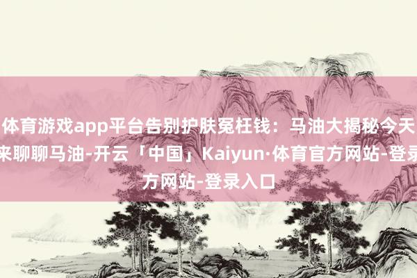 体育游戏app平台告别护肤冤枉钱:马油大揭秘今天我们来聊聊马油-开云「中国」Kaiyun·体育官方网站-登录入口