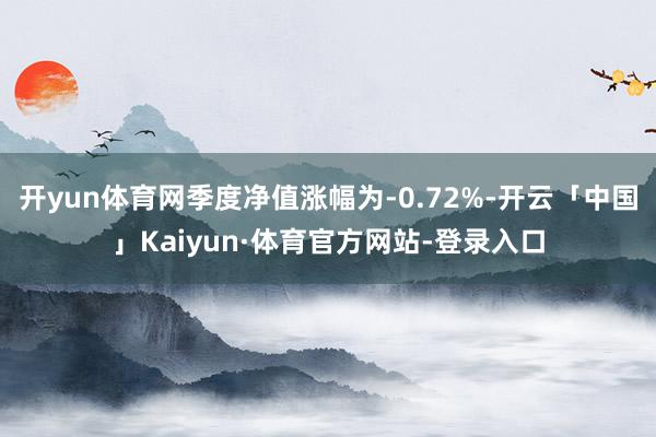 开yun体育网季度净值涨幅为-0.72%-开云「中国」Kaiyun·体育官方网站-登录入口