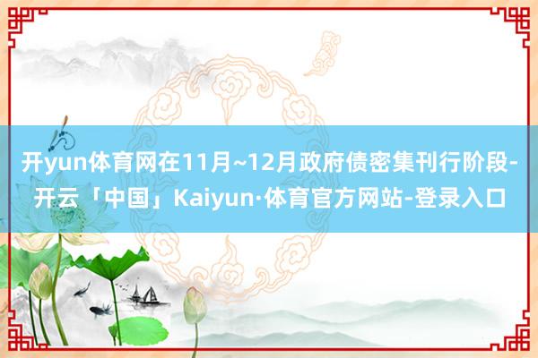开yun体育网在11月~12月政府债密集刊行阶段-开云「中国」Kaiyun·体育官方网站-登录入口