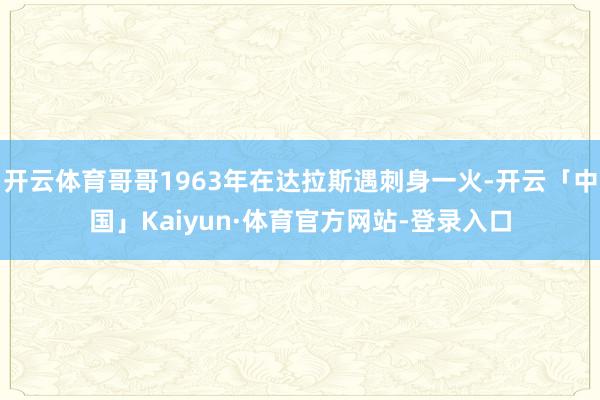 开云体育哥哥1963年在达拉斯遇刺身一火-开云「中国」Kaiyun·体育官方网站-登录入口