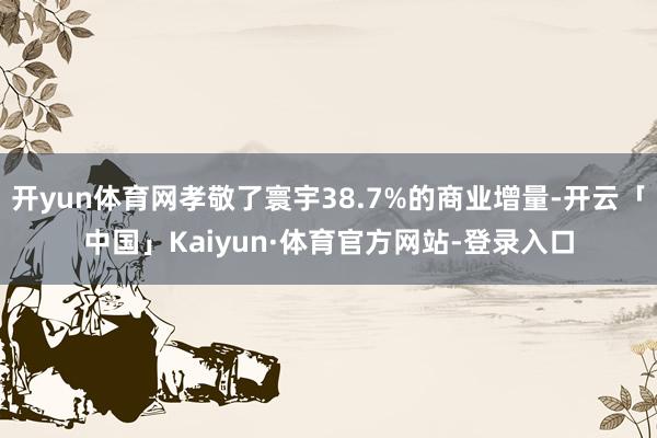 开yun体育网孝敬了寰宇38.7%的商业增量-开云「中国」Kaiyun·体育官方网站-登录入口