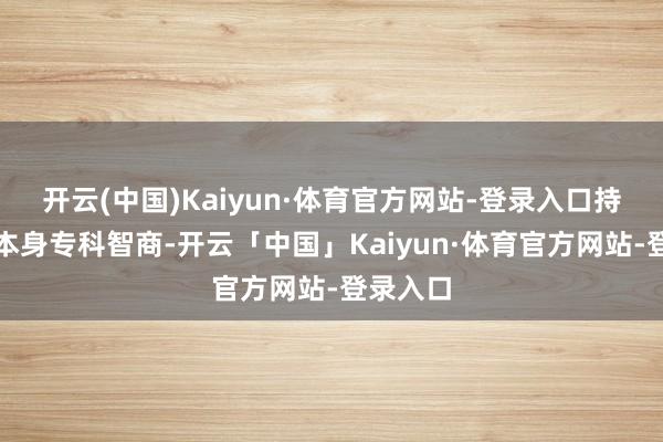 开云(中国)Kaiyun·体育官方网站-登录入口持续增强本身专科智商-开云「中国」Kaiyun·体育官方网站-登录入口