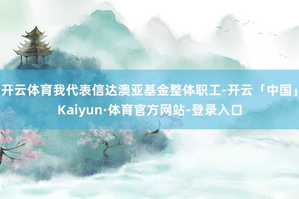 开云体育我代表信达澳亚基金整体职工-开云「中国」Kaiyun·体育官方网站-登录入口