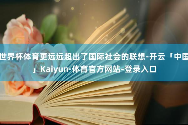 世界杯体育更远远超出了国际社会的联想-开云「中国」Kaiyun·体育官方网站-登录入口