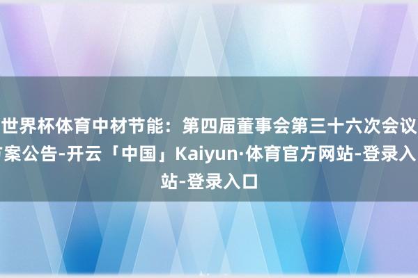 世界杯体育中材节能：第四届董事会第三十六次会议方案公告-开云「中国」Kaiyun·体育官方网站-登录入口