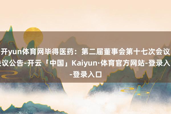开yun体育网毕得医药：第二届董事会第十七次会议决议公告-开云「中国」Kaiyun·体育官方网站-登录入口