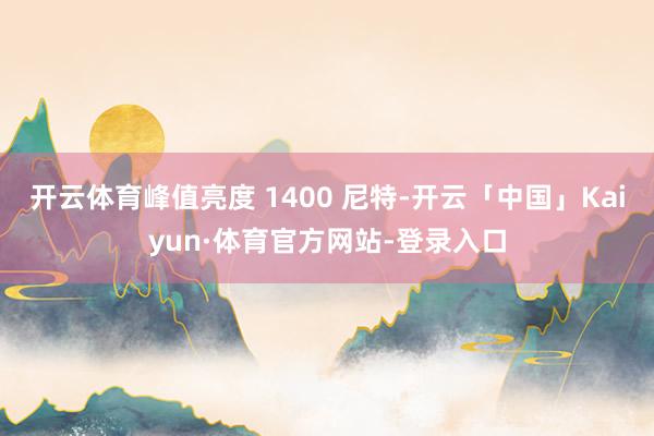 开云体育峰值亮度 1400 尼特-开云「中国」Kaiyun·体育官方网站-登录入口