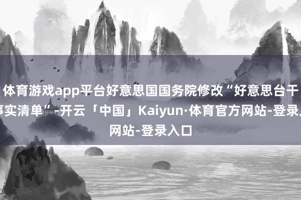 体育游戏app平台好意思国国务院修改“好意思台干系事实清单”-开云「中国」Kaiyun·体育官方网站-登录入口
