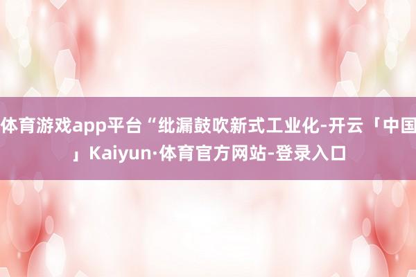 体育游戏app平台“纰漏鼓吹新式工业化-开云「中国」Kaiyun·体育官方网站-登录入口