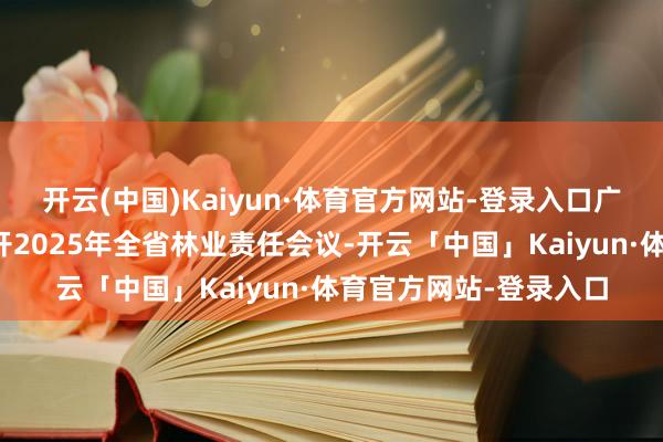 开云(中国)Kaiyun·体育官方网站-登录入口广东省林业局在广州召开2025年全省林业责任会议-开云「中国」Kaiyun·体育官方网站-登录入口