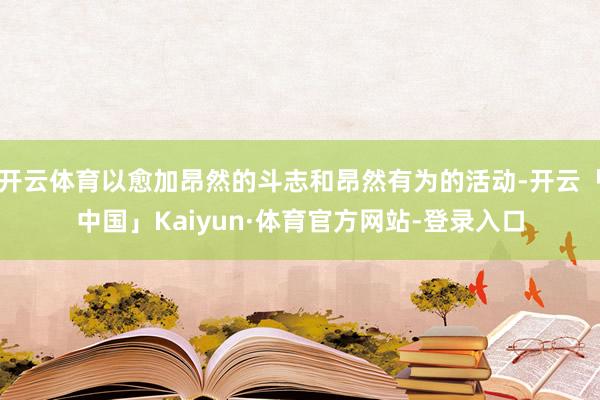 开云体育以愈加昂然的斗志和昂然有为的活动-开云「中国」Kaiyun·体育官方网站-登录入口