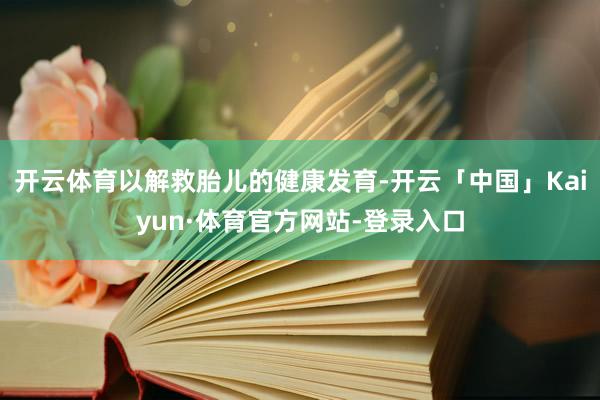 开云体育以解救胎儿的健康发育-开云「中国」Kaiyun·体育官方网站-登录入口