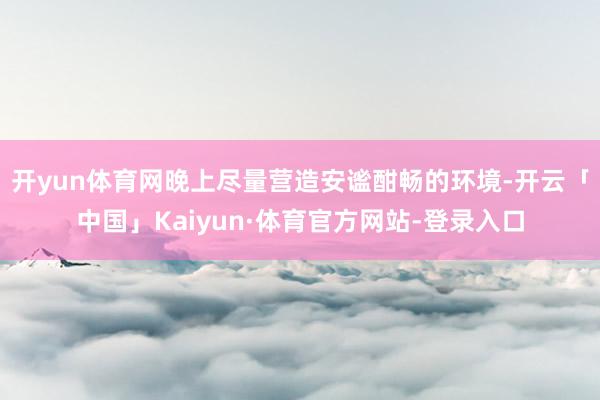 开yun体育网晚上尽量营造安谧酣畅的环境-开云「中国」Kaiyun·体育官方网站-登录入口